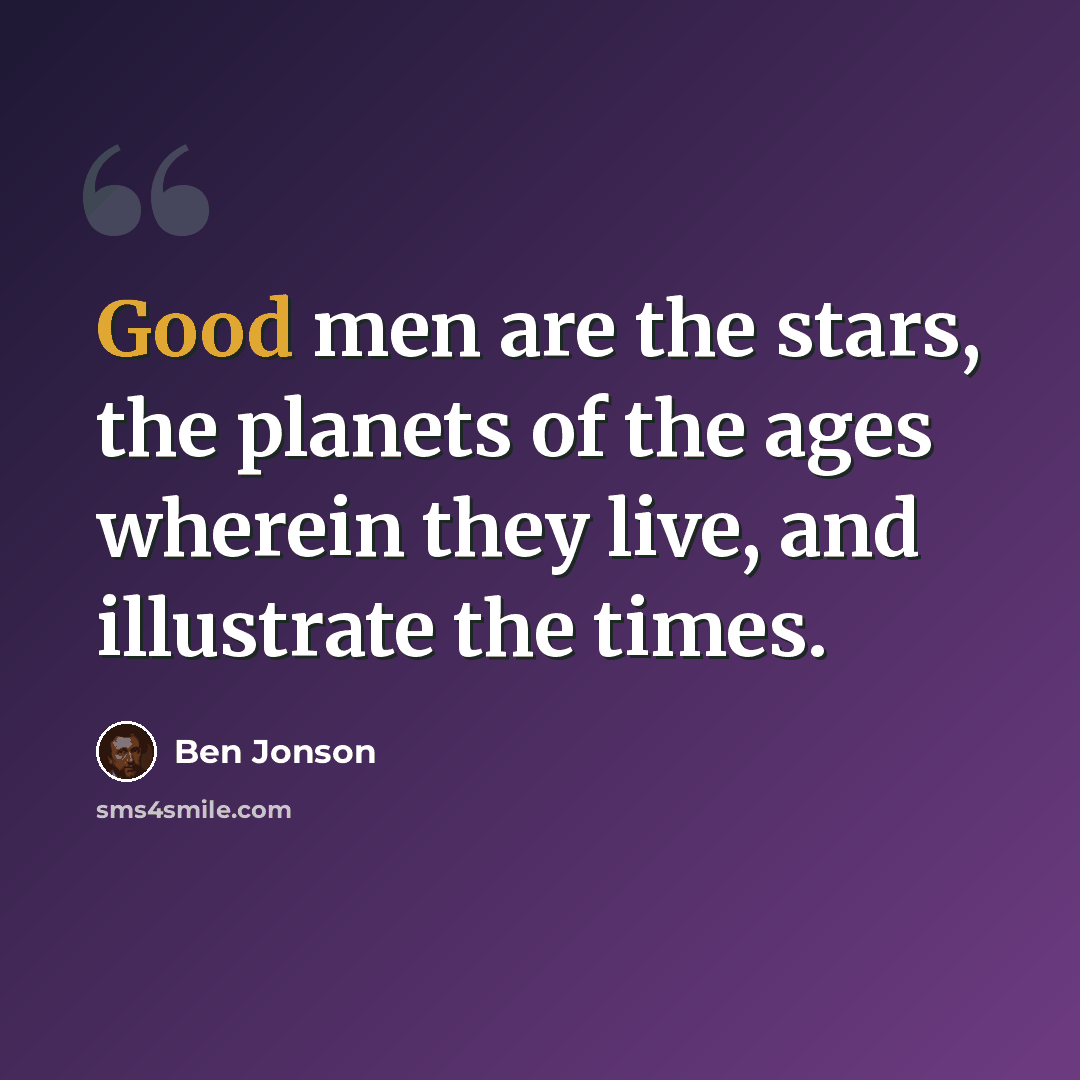“Good men are the stars, the planets of the ages wherein they live, and illustrate the times.” quote by Ben Jonson