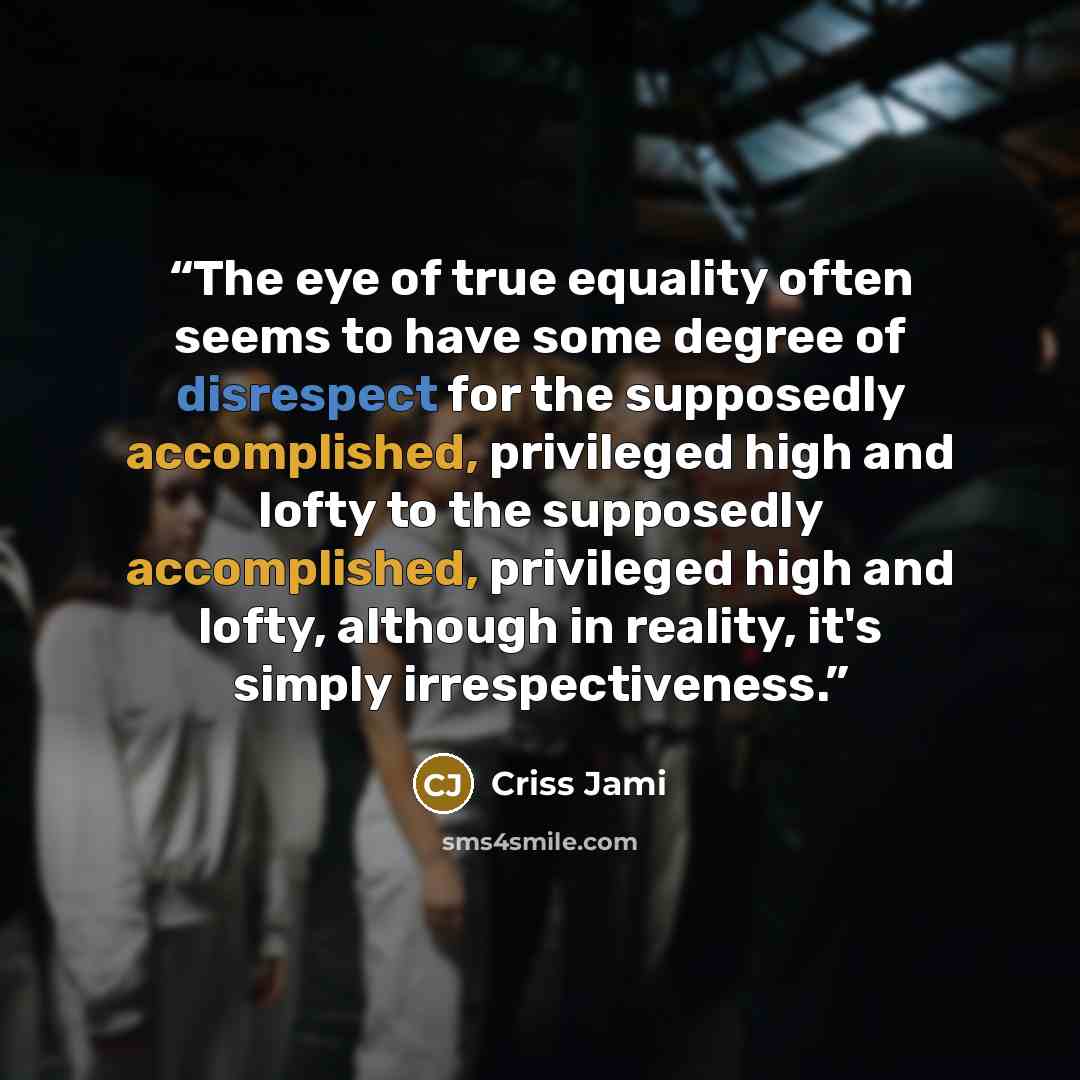 “The eye of true equality often seems to have some degree of disrespect for the supposedly accomplished, privileged high and lofty to the supposedly accomplished, privileged high and lofty, although in reality, it's simply irrespectiveness.” quote by Criss Jami