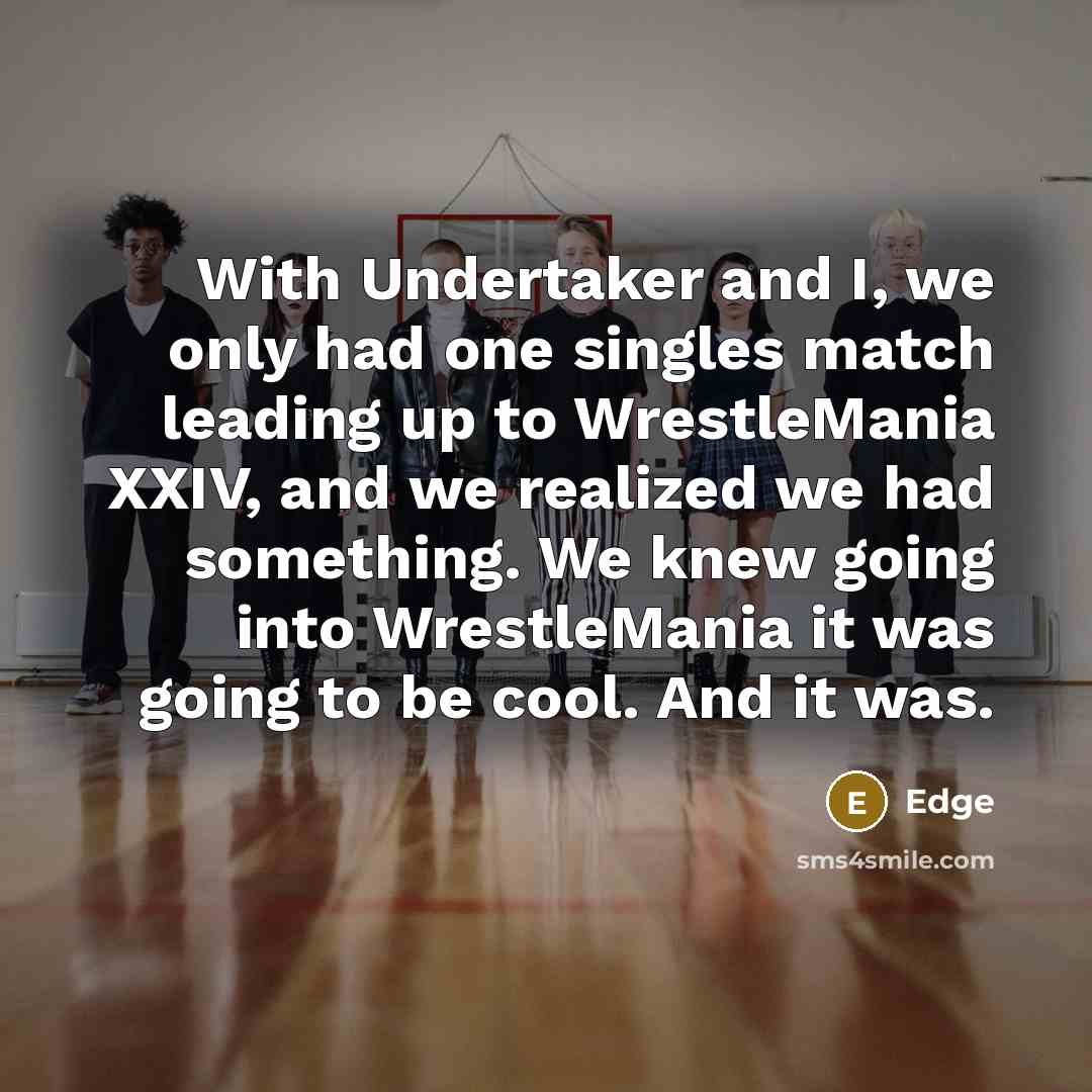 “With Undertaker and I, we only had one singles match leading up to WrestleMania XXIV, and we realized we had something. We knew going into WrestleMania it was going to be cool. And it was.” quote by Edge