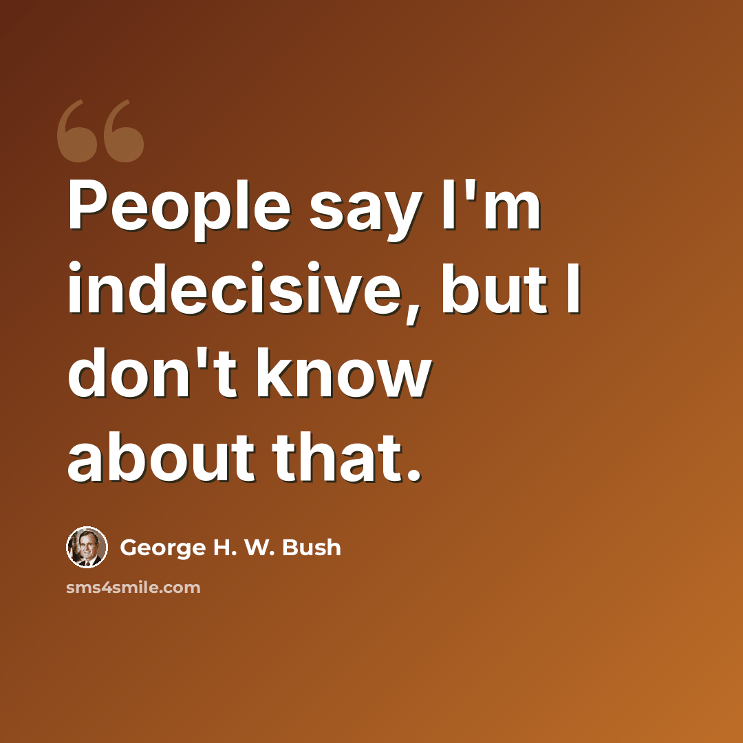 “People say I'm indecisive, but I don't know about that.” quote by George H. W. Bush
