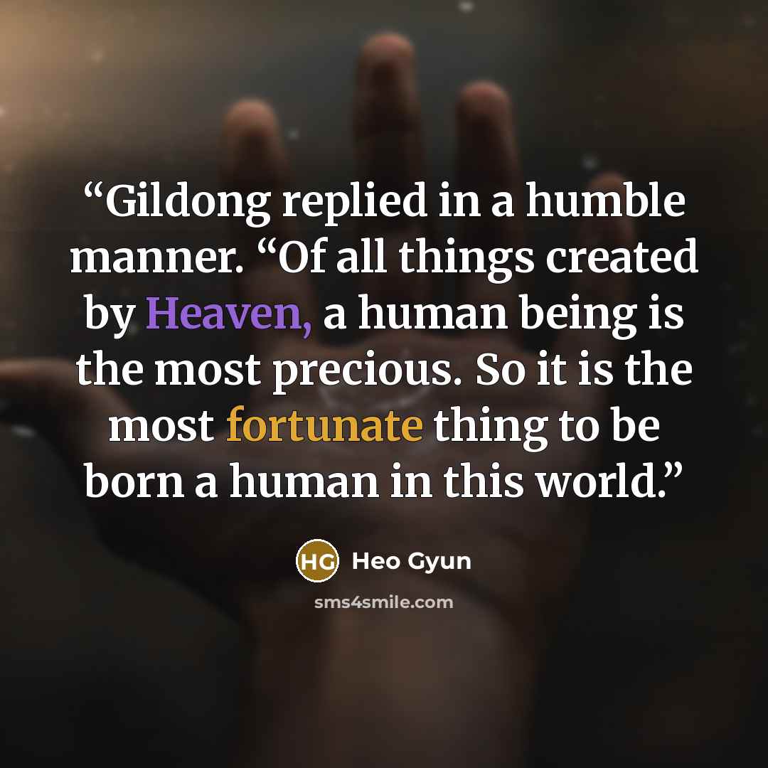 “Gildong replied in a humble manner. “Of all things created by Heaven, a human being is the most precious. So it is the most fortunate thing to be born a human in this world.” quote by Heo Gyun