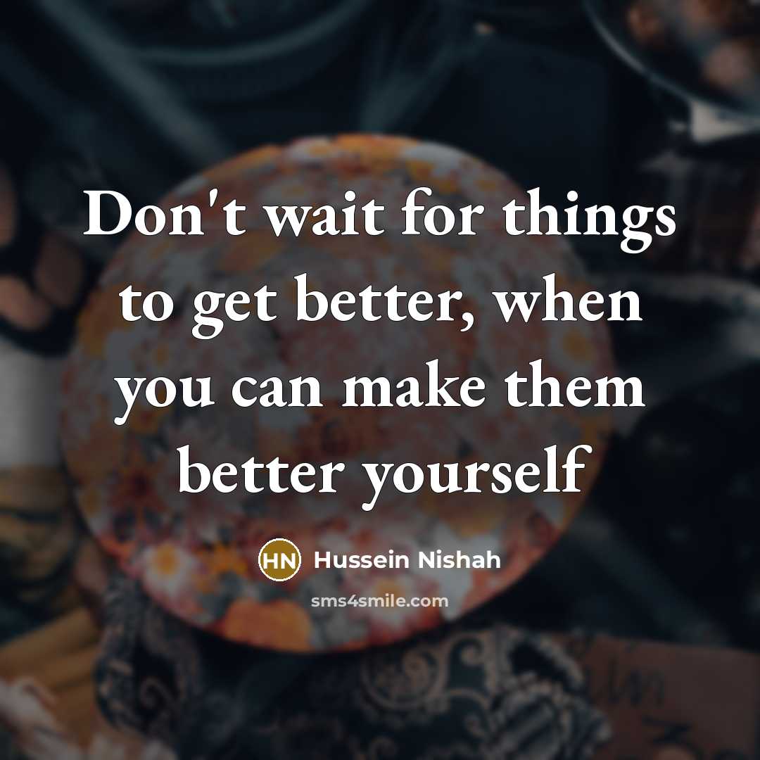 “Don't wait for things to get better, when you can make them better yourself” quote by Hussein Nishah