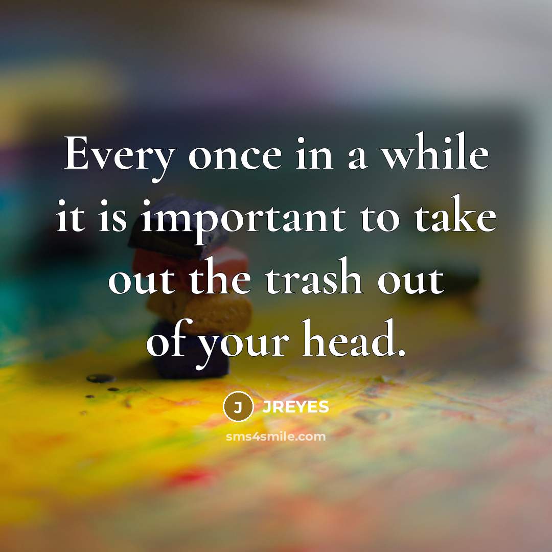 “Every once in a while it is important to take out the trash out of your head.” quote by JREYES