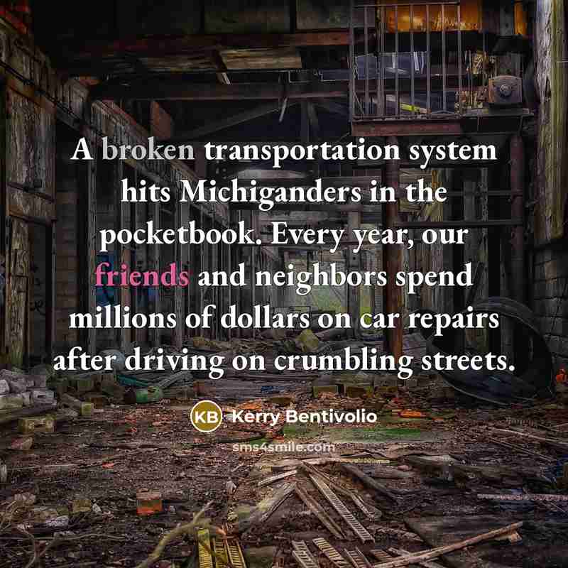 “A broken transportation system hits Michiganders in the pocketbook. Every year, our friends and neighbors spend millions of dollars on car repairs after driving on crumbling streets.” quote by Kerry Bentivolio