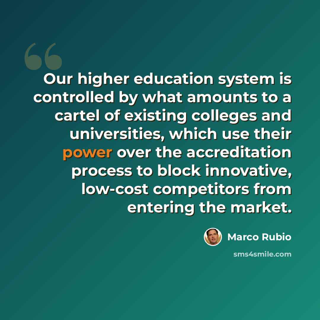 “Our higher education system is controlled by what amounts to a cartel of existing colleges and universities, which use their power over the accreditation process to block innovative, low-cost competitors from entering the market.” quote by Marco Rubio