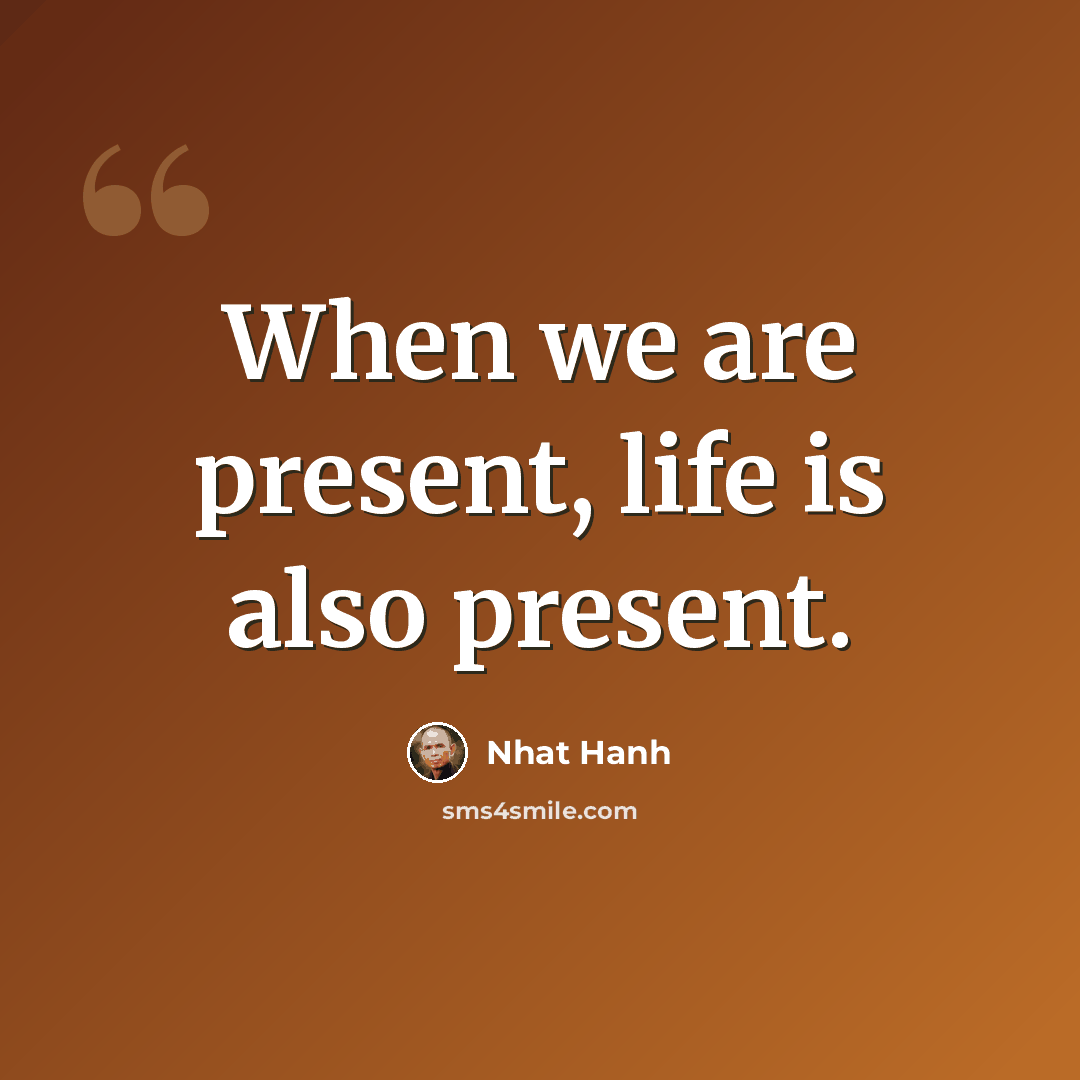 “When we are present, life is also present.” quote by Nhat Hanh