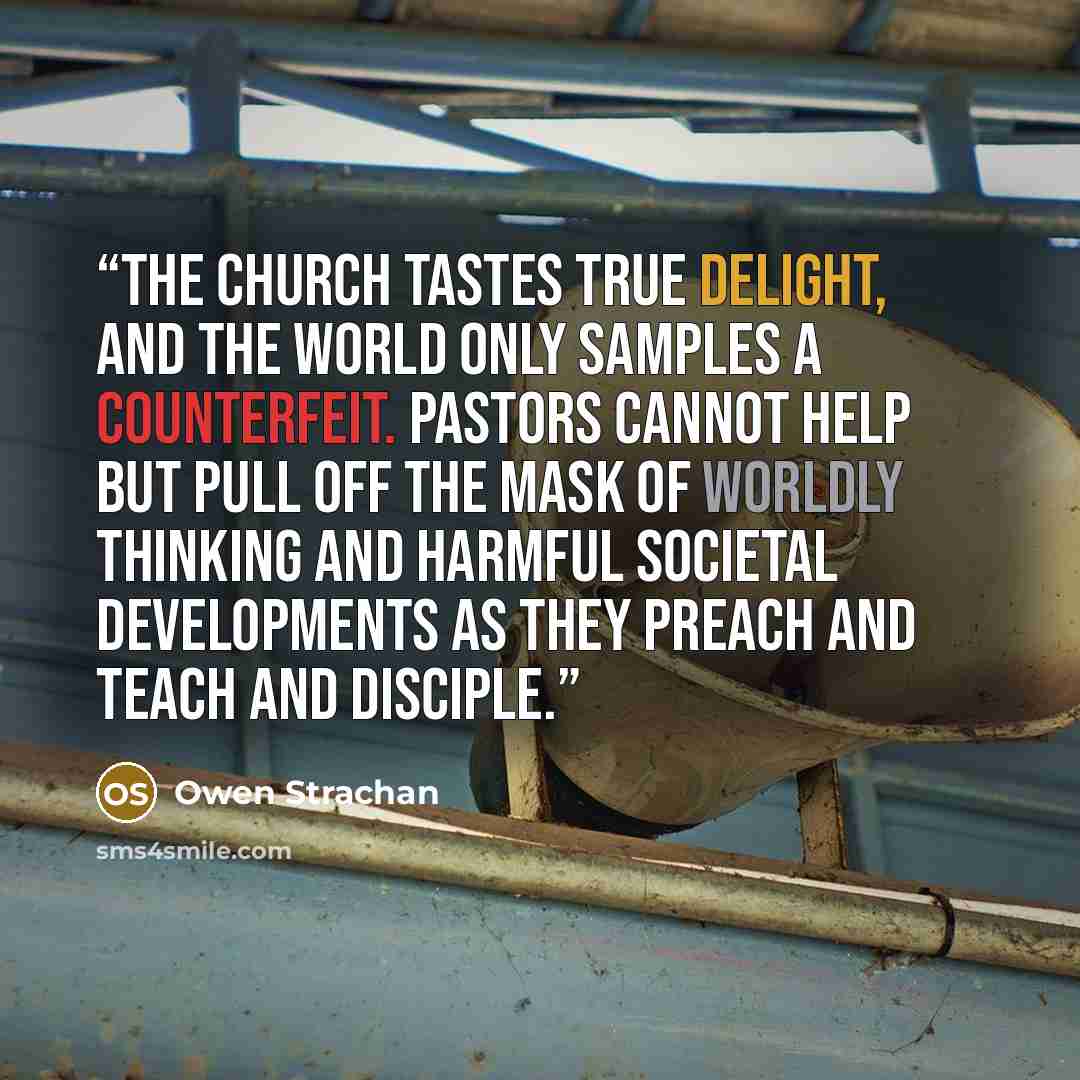 “The church tastes true delight, and the world only samples a counterfeit. Pastors cannot help but pull off the mask of worldly thinking and harmful societal developments as they preach and teach and disciple.” quote by Owen Strachan
