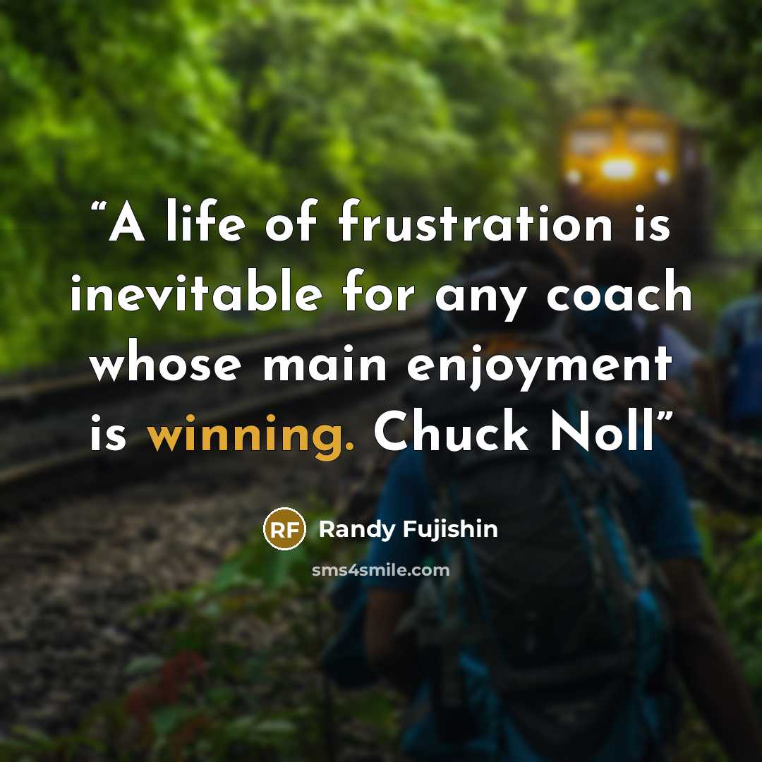 “A life of frustration is inevitable for any coach whose main enjoyment is winning. Chuck Noll” quote by Randy Fujishin