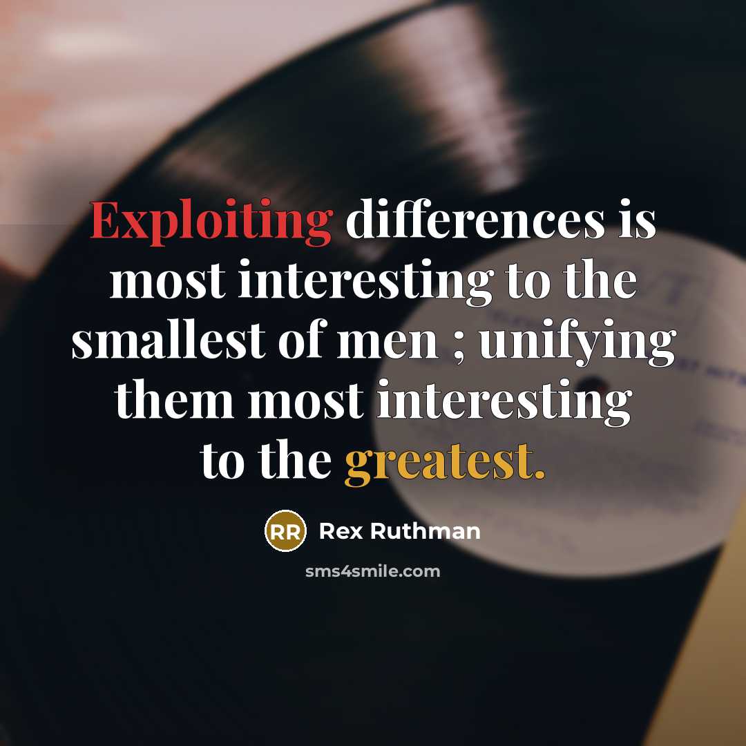 “Exploiting differences is most interesting to the smallest of men ; unifying them most interesting to the greatest.” quote by Rex Ruthman