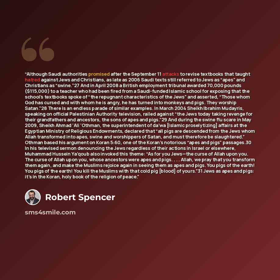 “Although Saudi authorities promised after the September 11 attacks to revise textbooks that taught hatred against Jews and Christians, as late as 2006 Saudi texts still referred to Jews as “apes” and Christians as “swine.”27 And in April 2008 a British employment tribunal awarded 70,000 pounds…” quote by Robert Spencer