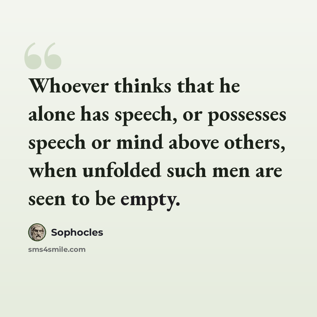 “Whoever thinks that he alone has speech, or possesses speech or mind above others, when unfolded such men are seen to be empty.” quote by Sophocles