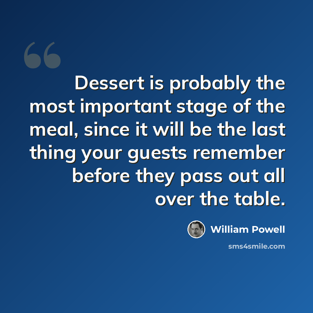 “Dessert is probably the most important stage of the meal, since it will be the last thing your guests remember before they pass out all over the table.” quote by William Powell