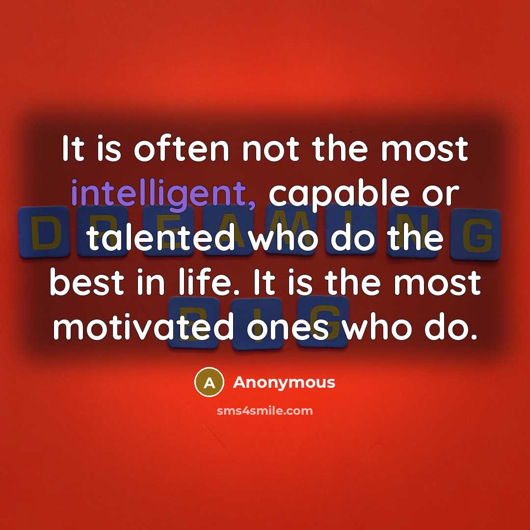 “It is often not the most intelligent, capable or talented who do the best in life. It is the most motivated ones who do.” quote by Anonymous