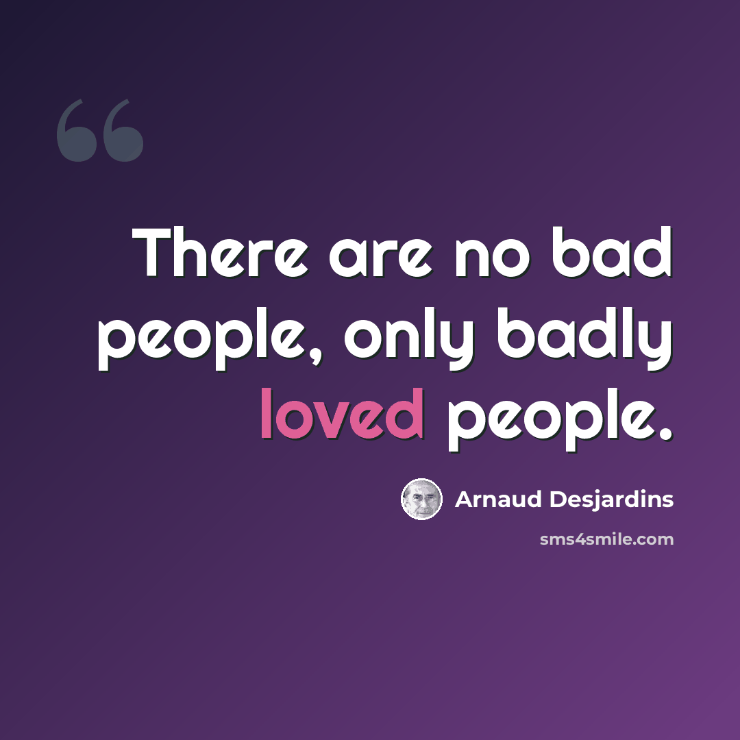“There are no bad people, only badly loved people.” quote by Arnaud Desjardins