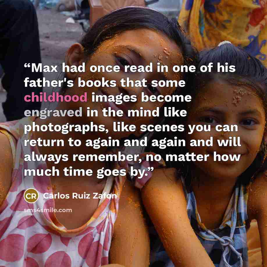 “Max had once read in one of his father's books that some childhood images become engraved in the mind like photographs, like scenes you can return to again and again and will always remember, no matter how much time goes by.” quote by Carlos Ruiz Zafón