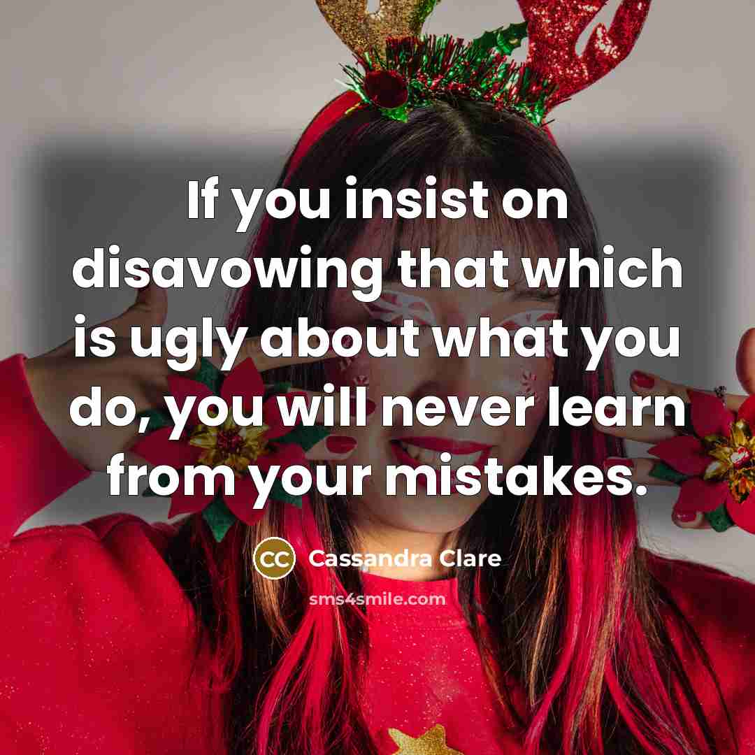 “If you insist on disavowing that which is ugly about what you do, you will never learn from your mistakes.” quote by Cassandra Clare