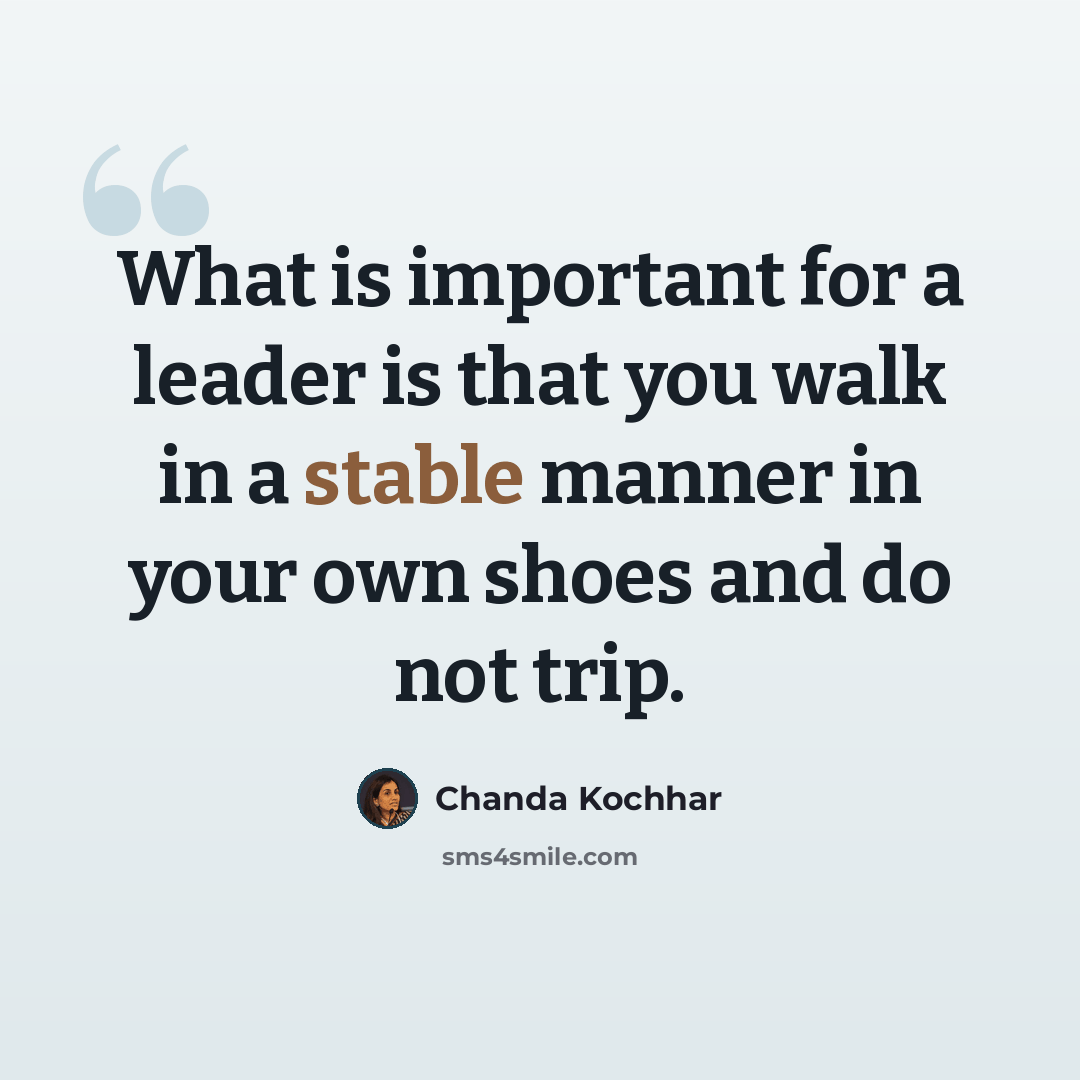 “What is important for a leader is that you walk in a stable manner in your own shoes and do not trip.” quote by Chanda Kochhar