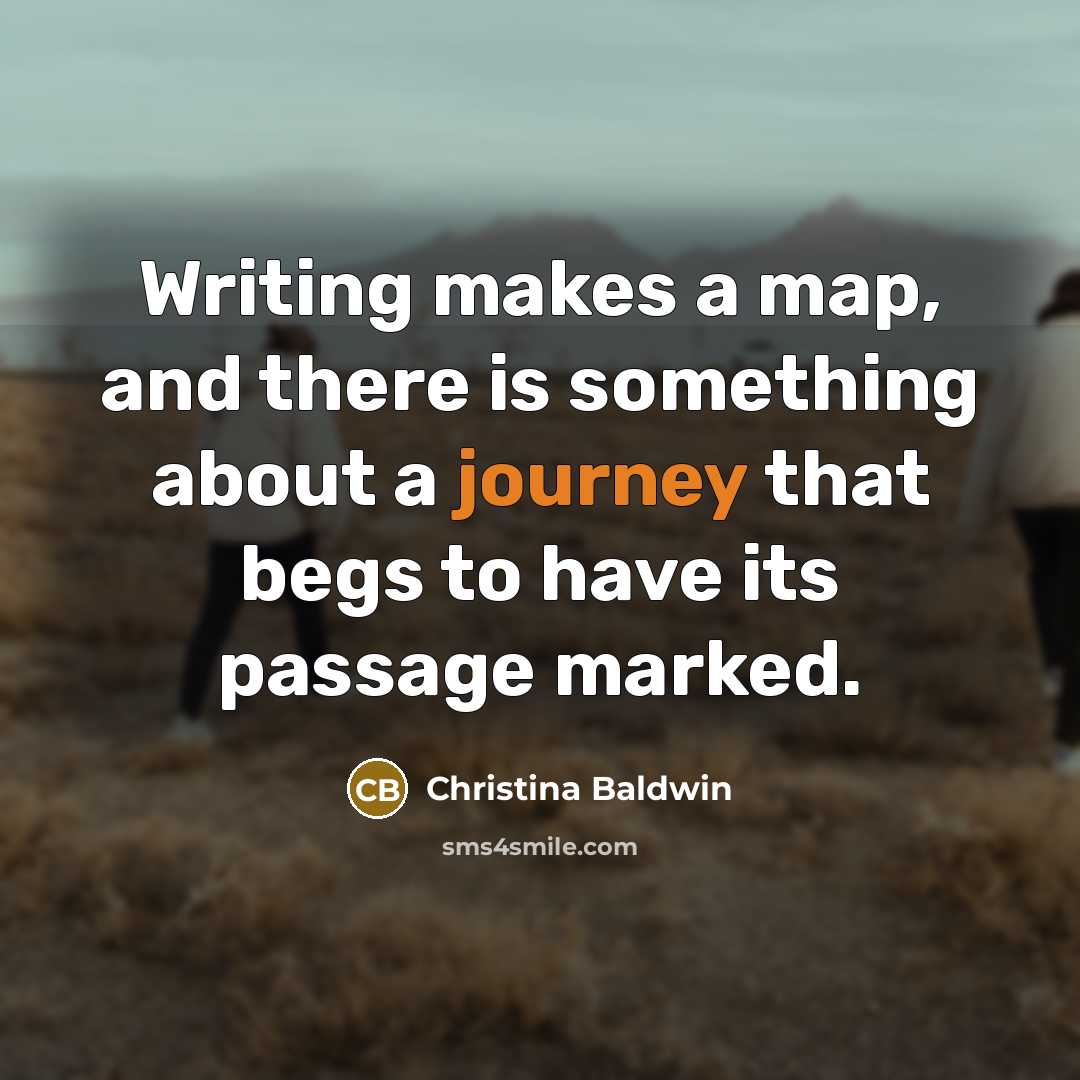 “Writing makes a map, and there is something about a journey that begs to have its passage marked.” quote by Christina Baldwin