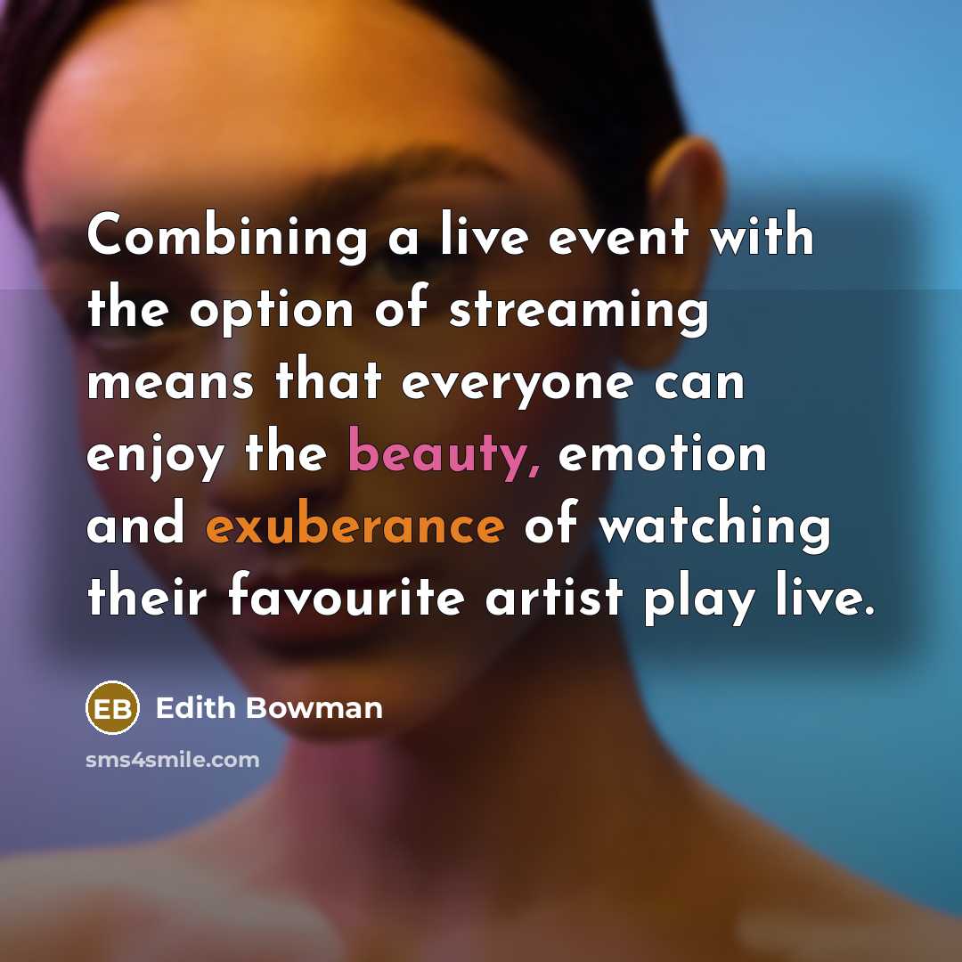 “Combining a live event with the option of streaming means that everyone can enjoy the beauty, emotion and exuberance of watching their favourite artist play live.” quote by Edith Bowman