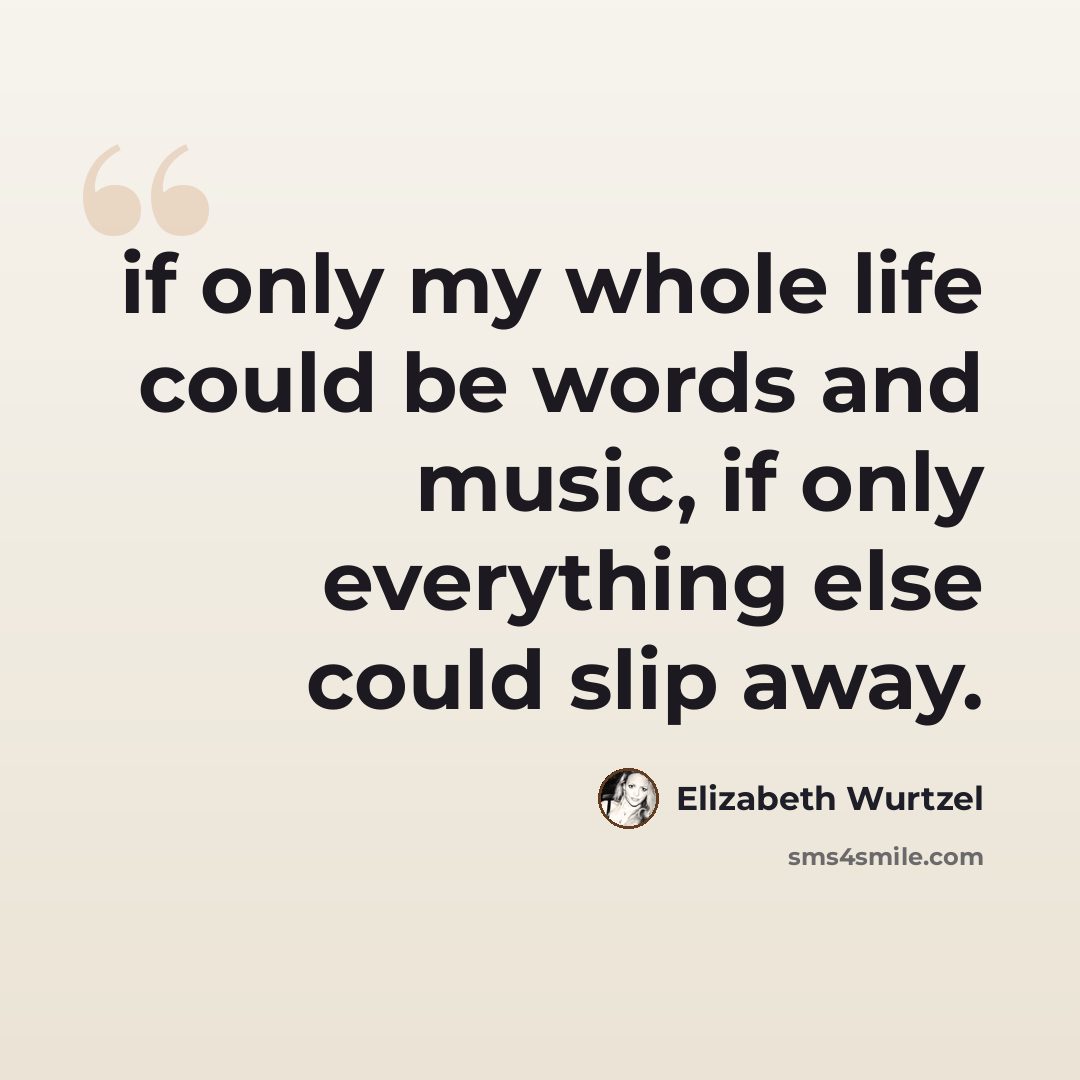 “if only my whole life could be words and music, if only everything else could slip away.” quote by Elizabeth Wurtzel