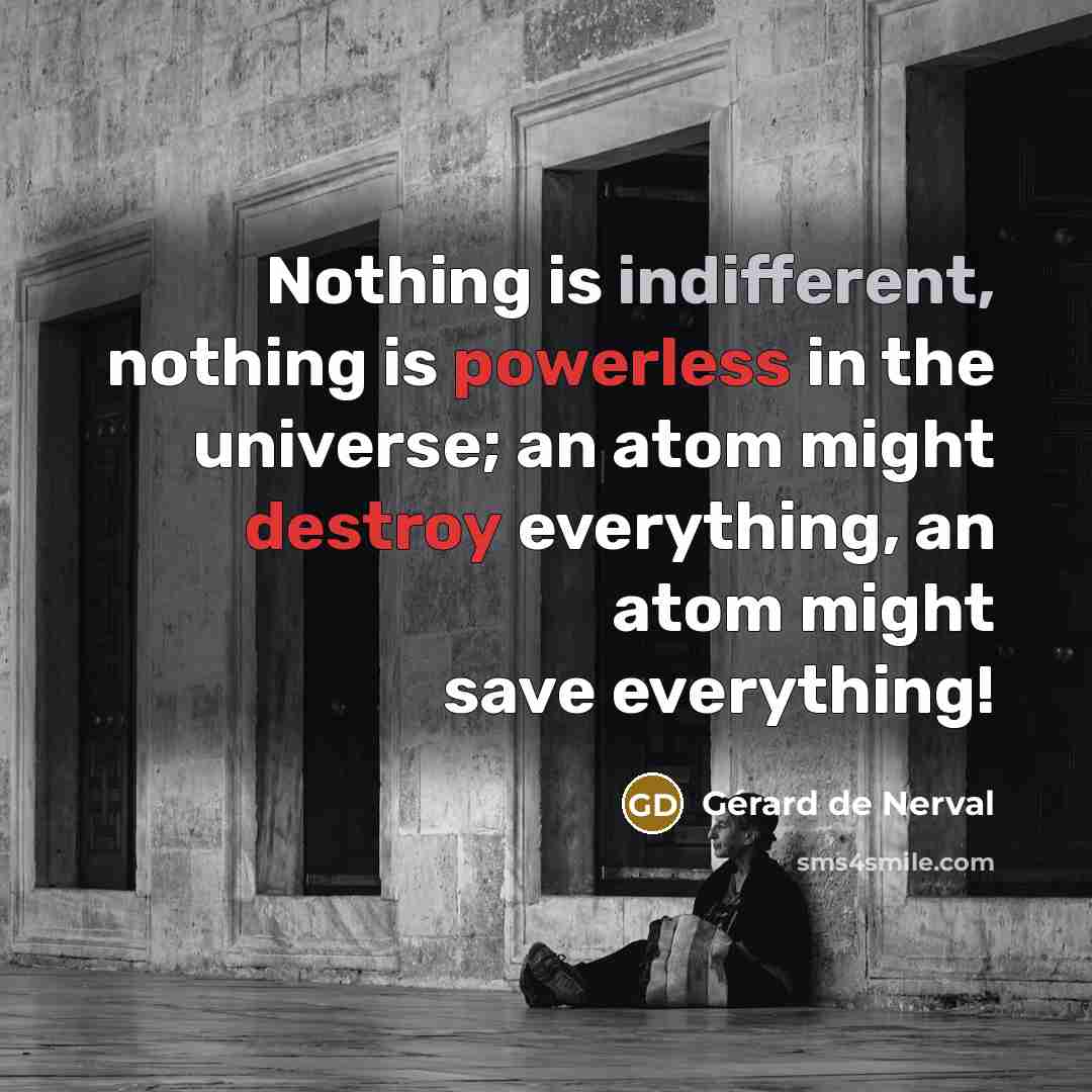 “Nothing is indifferent, nothing is powerless in the universe; an atom might destroy everything, an atom might save everything!” quote by Gerard De Nerval