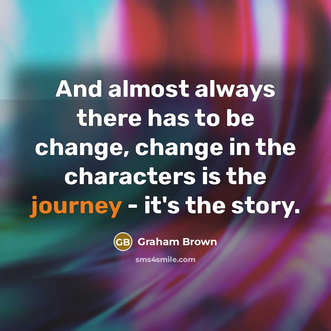 “And almost always there has to be change, change in the characters is the journey - it's the story.” quote by Graham Brown