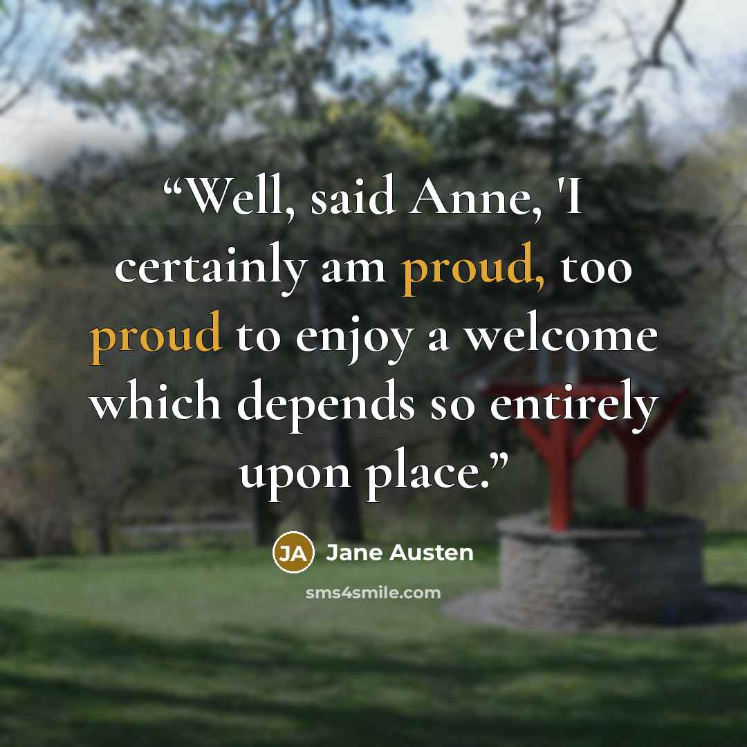 “Well, said Anne, 'I certainly am proud, too proud to enjoy a welcome which depends so entirely upon place.” quote by Jane Austen