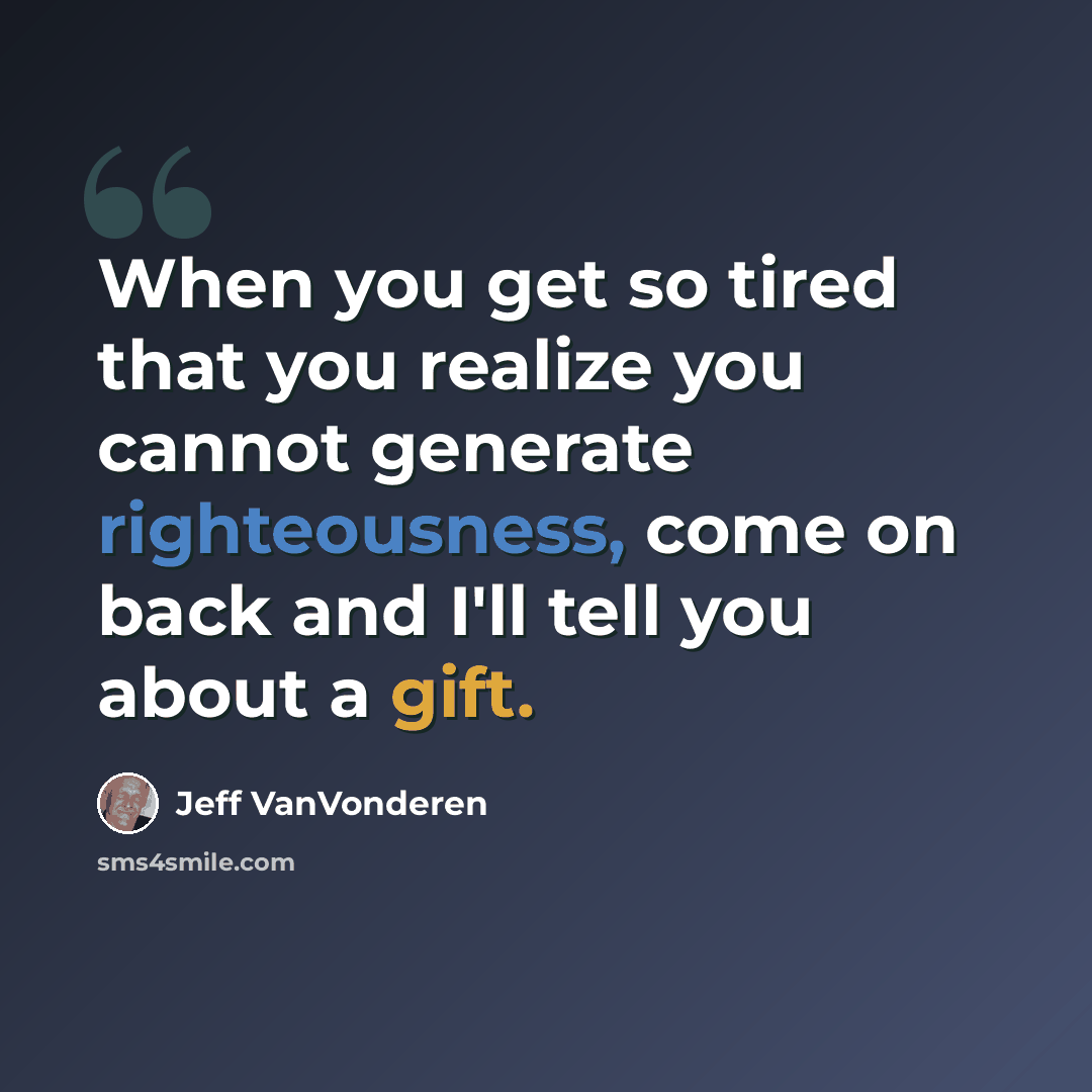 “When you get so tired that you realize you cannot generate righteousness, come on back and I'll tell you about a gift.” quote by Jeff VanVonderen