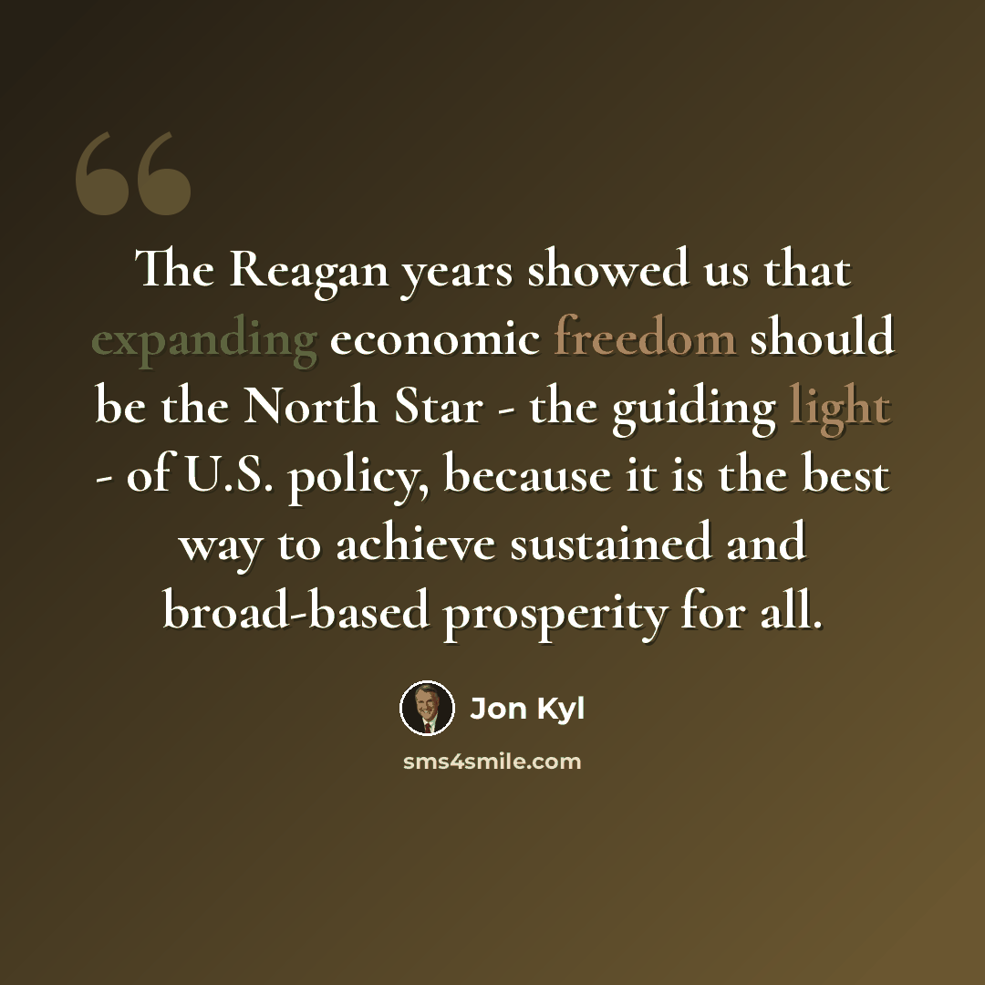“The Reagan years showed us that expanding economic freedom should be the North Star - the guiding light - of U.S. policy, because it is the best way to achieve sustained and broad-based prosperity for all.” quote by Jon Kyl