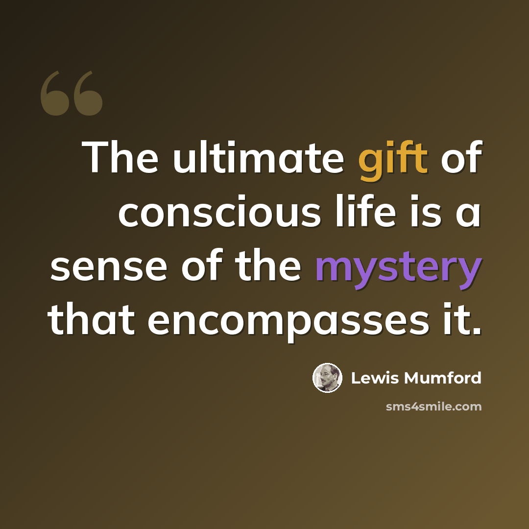 “The ultimate gift of conscious life is a sense of the mystery that encompasses it.” quote by Lewis Mumford