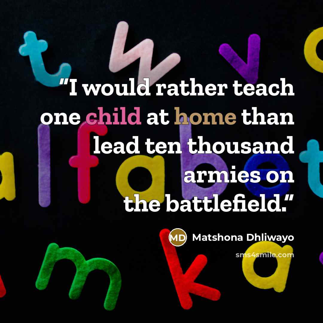 “I would rather teach one child at home than lead ten thousand armies on the battlefield.” quote by Matshona Dhliwayo