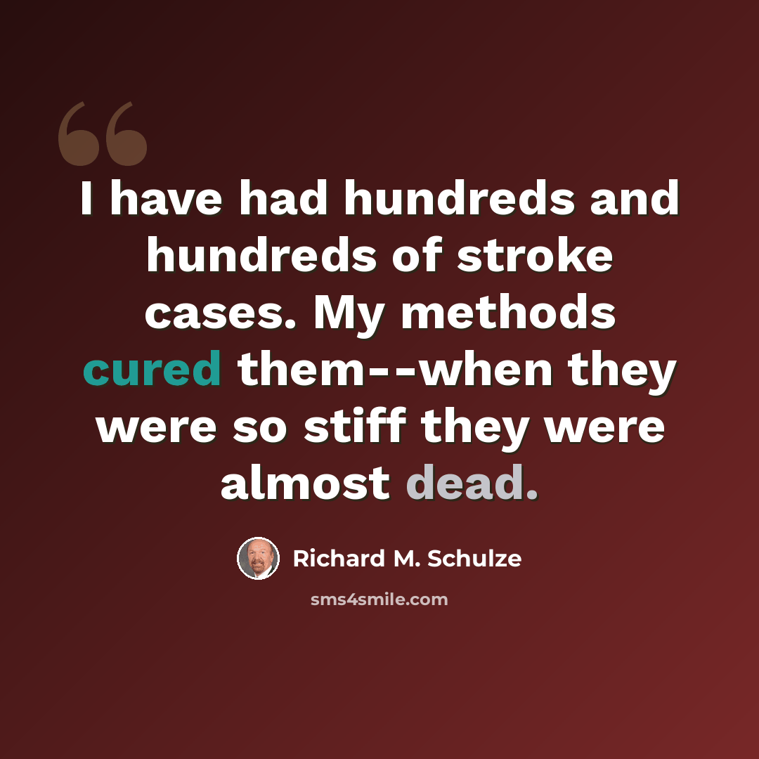 “I have had hundreds and hundreds of stroke cases. My methods cured them--when they were so stiff they were almost dead.” quote by Richard M. Schulze