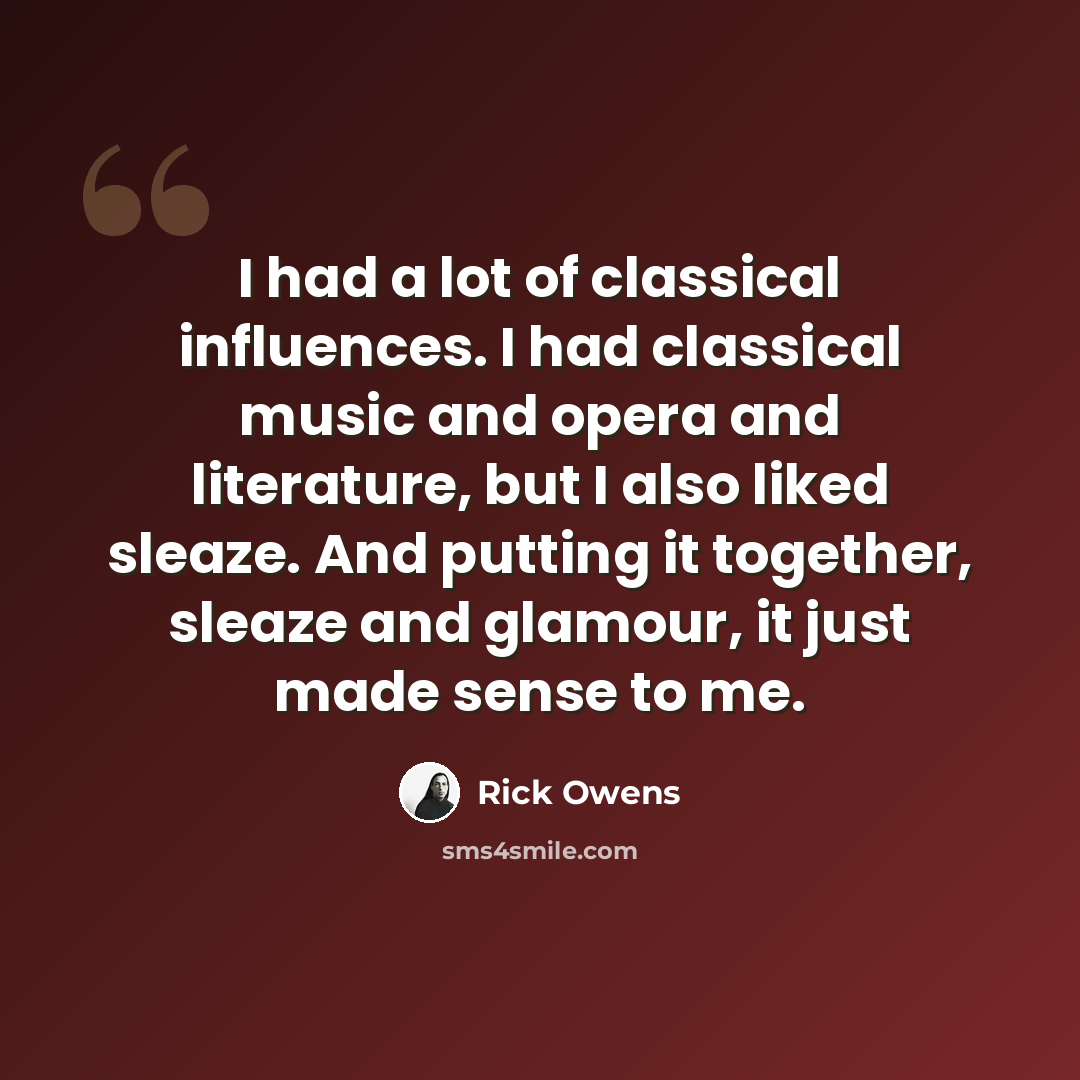 “I had a lot of classical influences. I had classical music and opera and literature, but I also liked sleaze. And putting it together, sleaze and glamour, it just made sense to me.” quote by Rick Owens