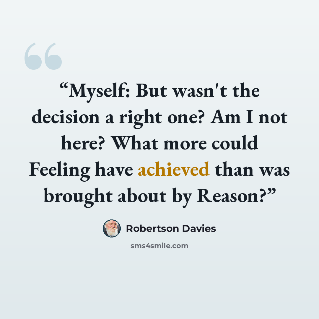 “Myself: But wasn't the decision a right one? Am I not here? What more could Feeling have achieved than was brought about by Reason?” quote by Robertson Davies