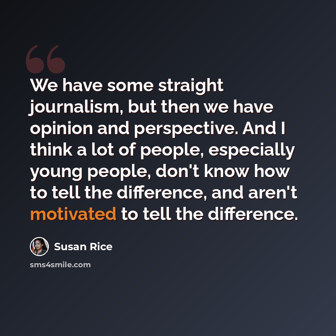 “We have some straight journalism, but then we have opinion and perspective. And I think a lot of people, especially young people, don't know how to tell the difference, and aren't motivated to tell the difference.” quote by Susan Rice