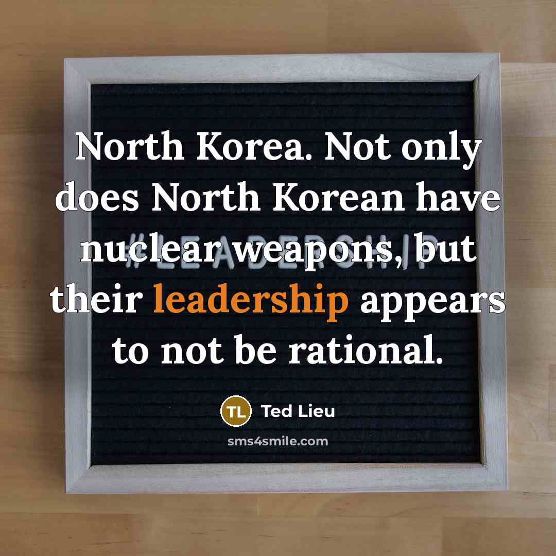 “North Korea. Not only does North Korean have nuclear weapons, but their leadership appears to not be rational.” quote by Ted Lieu