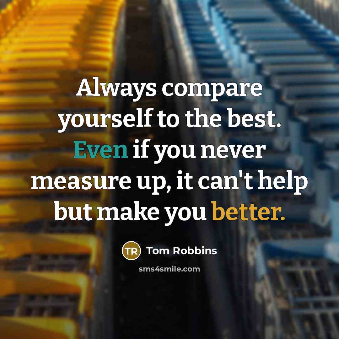 “Always compare yourself to the best. Even if you never measure up, it can't help but make you better.” quote by Tom Robbins