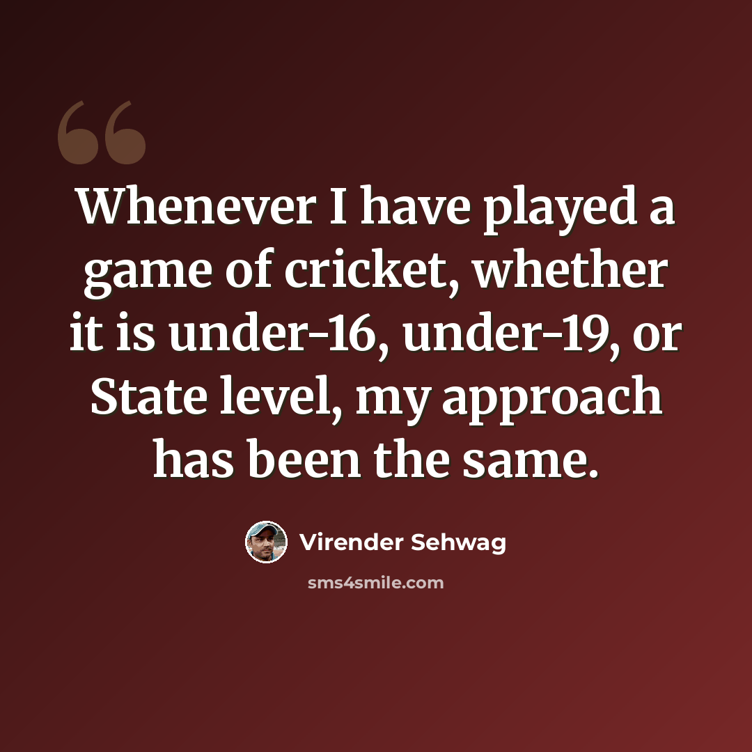“Whenever I have played a game of cricket, whether it is under-16, under-19, or State level, my approach has been the same.” quote by Virender Sehwag