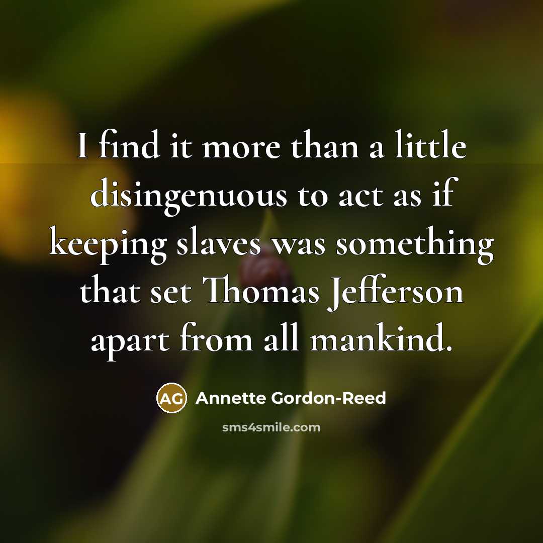 “I find it more than a little disingenuous to act as if keeping slaves was something that set Thomas Jefferson apart from all mankind.” quote by Annette Gordon-Reed