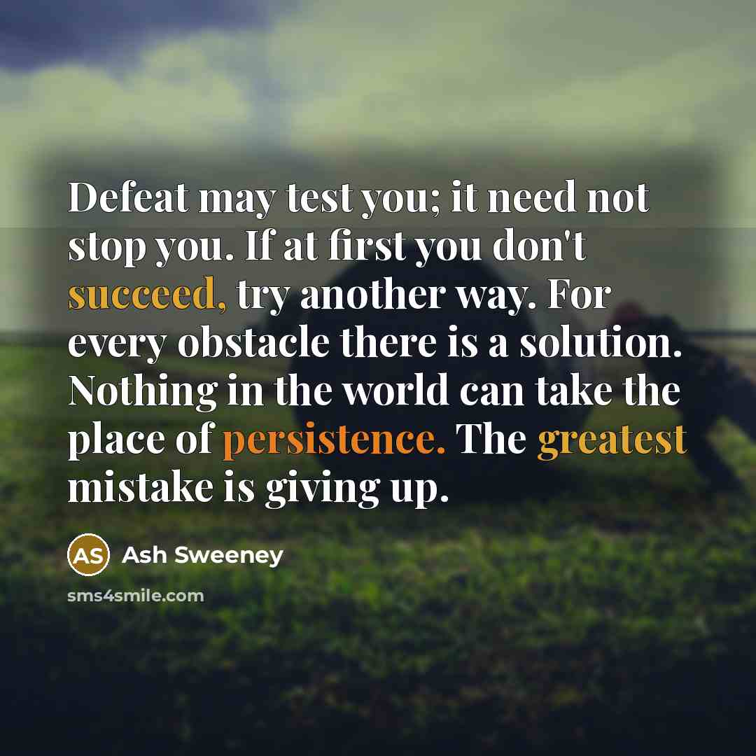 “Defeat may test you; it need not stop you. If at first you don't succeed, try another way. For every obstacle there is a solution. Nothing in the world can take the place of persistence. The greatest mistake is giving up.” quote by Ash Sweeney