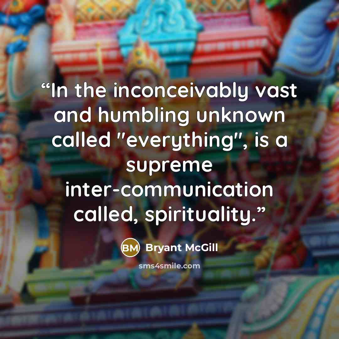 “In the inconceivably vast and humbling unknown called "everything", is a supreme inter-communication called, spirituality.” quote by Bryant McGill