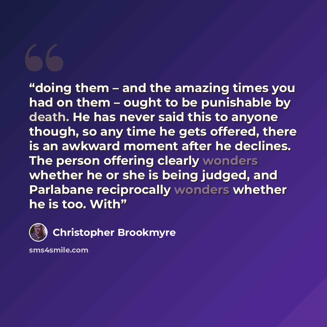 “doing them – and the amazing times you had on them – ought to be punishable by death. He has never said this to anyone though, so any time he gets offered, there is an awkward moment after he declines. The person offering clearly wonders whether he or she is being judged, and Parlabane…” quote by Christopher Brookmyre