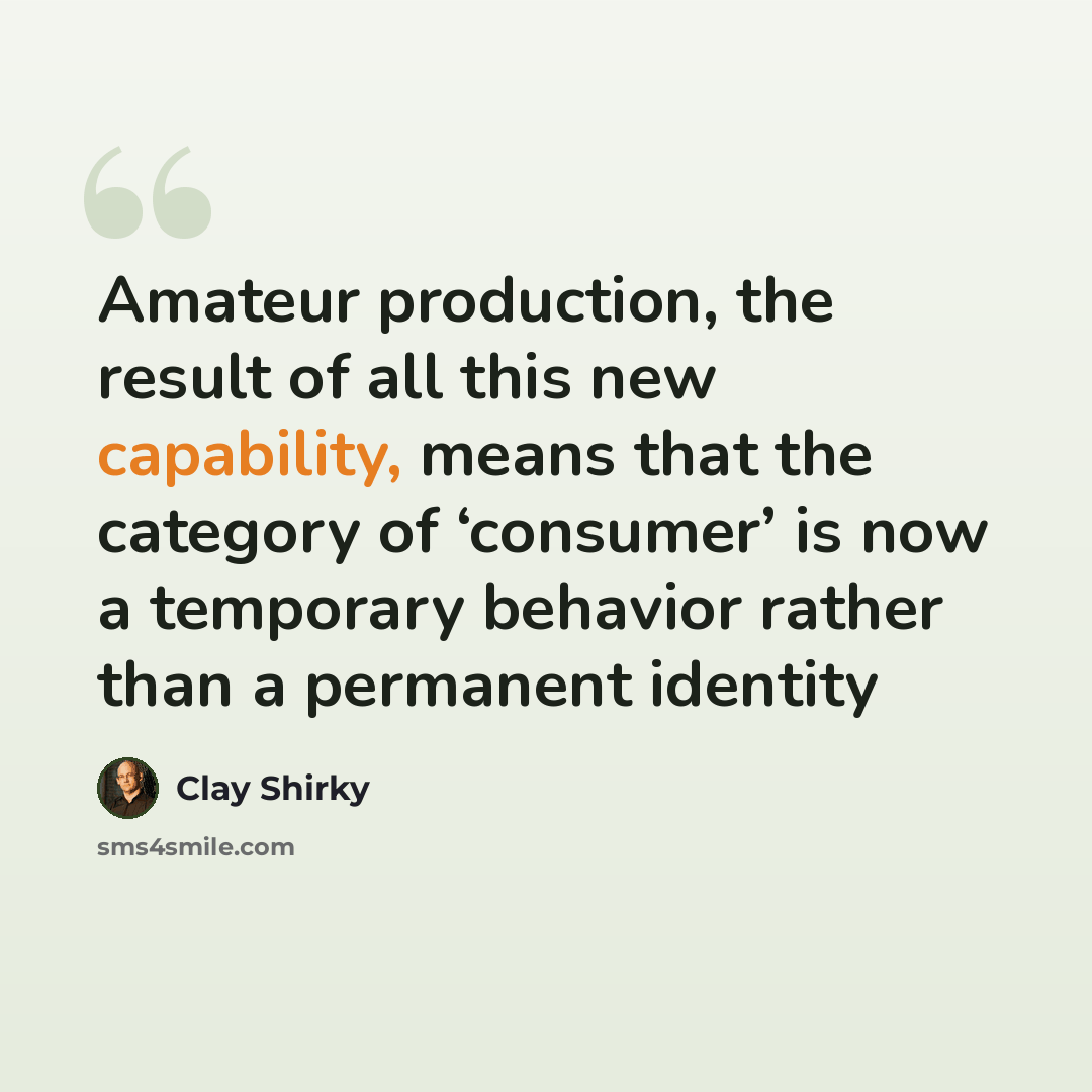 “Amateur production, the result of all this new capability, means that the category of ‘consumer’ is now a temporary behavior rather than a permanent identity” quote by Clay Shirky