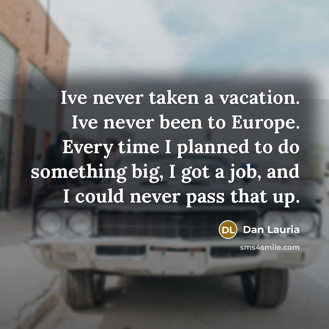 “Ive never taken a vacation. Ive never been to Europe. Every time I planned to do something big, I got a job, and I could never pass that up.” quote by Dan Lauria