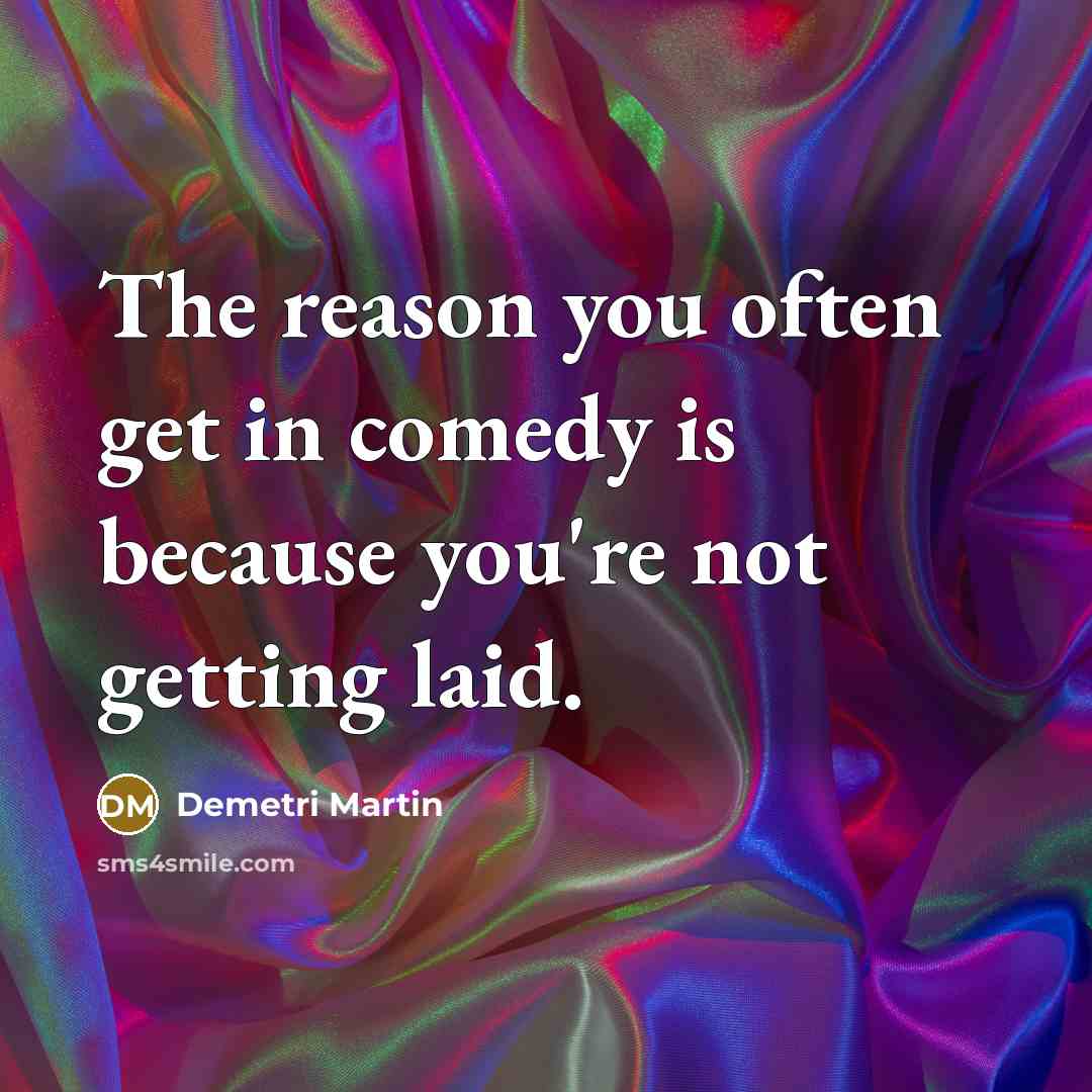 “The reason you often get in comedy is because you're not getting laid.” quote by Demetri Martin