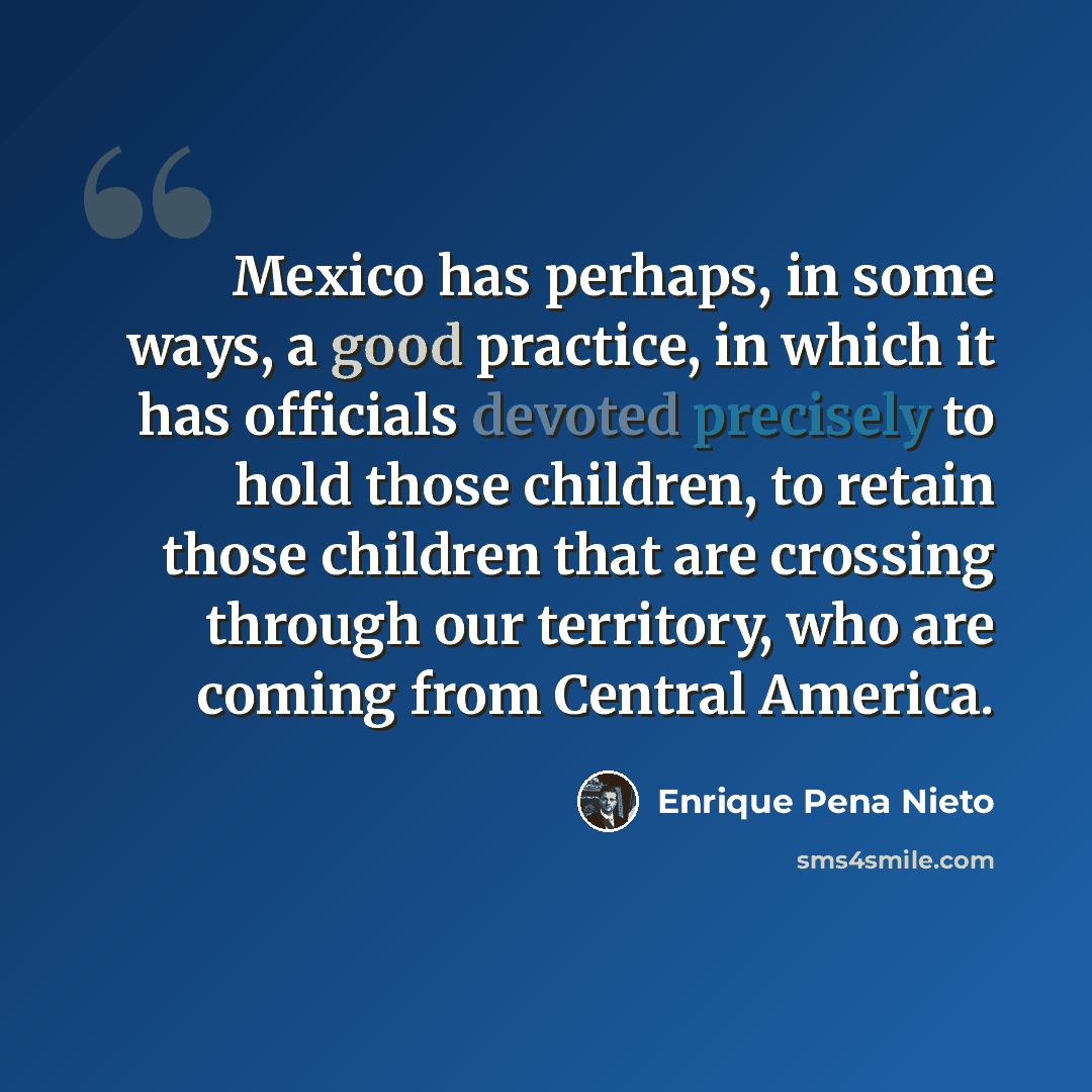 “Mexico has perhaps, in some ways, a good practice, in which it has officials devoted precisely to hold those children, to retain those children that are crossing through our territory, who are coming from Central America.” quote by Enrique Pena Nieto