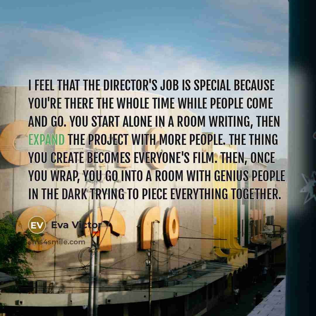“I feel that the director's job is special because you're there the whole time while people come and go. You start alone in a room writing, then expand the project with more people. The thing you create becomes everyone's film. Then, once you wrap, you go into a room with genius people in the dark…” quote by Eva Victor