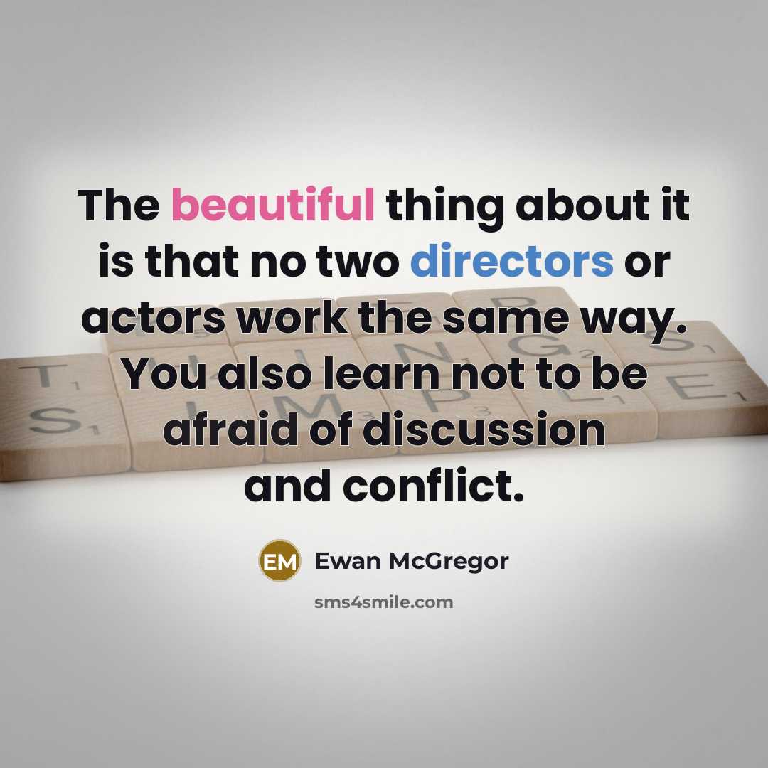 “The beautiful thing about it is that no two directors or actors work the same way. You also learn not to be afraid of discussion and conflict.” quote by Ewan McGregor