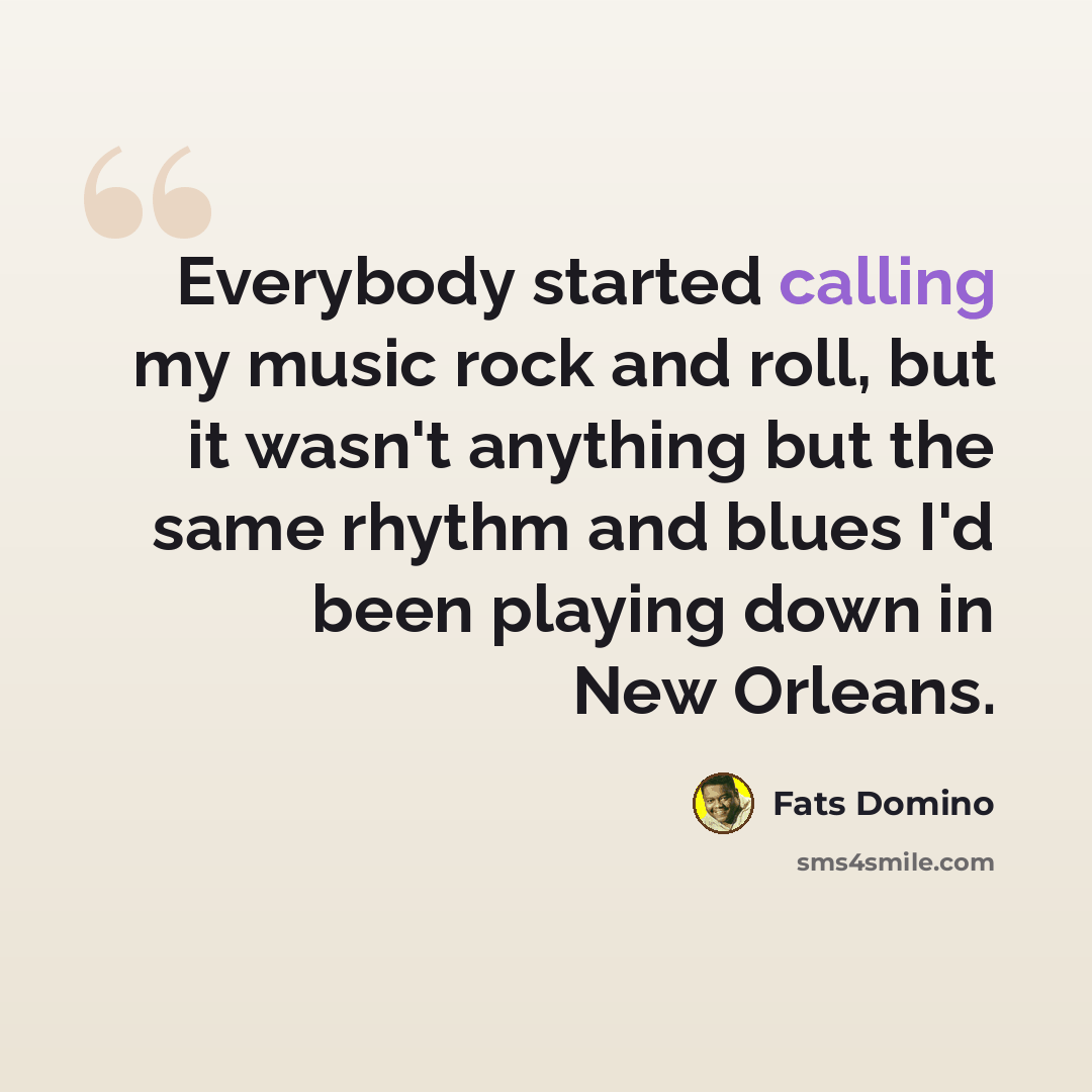 “Everybody started calling my music rock and roll, but it wasn't anything but the same rhythm and blues I'd been playing down in New Orleans.” quote by Fats Domino