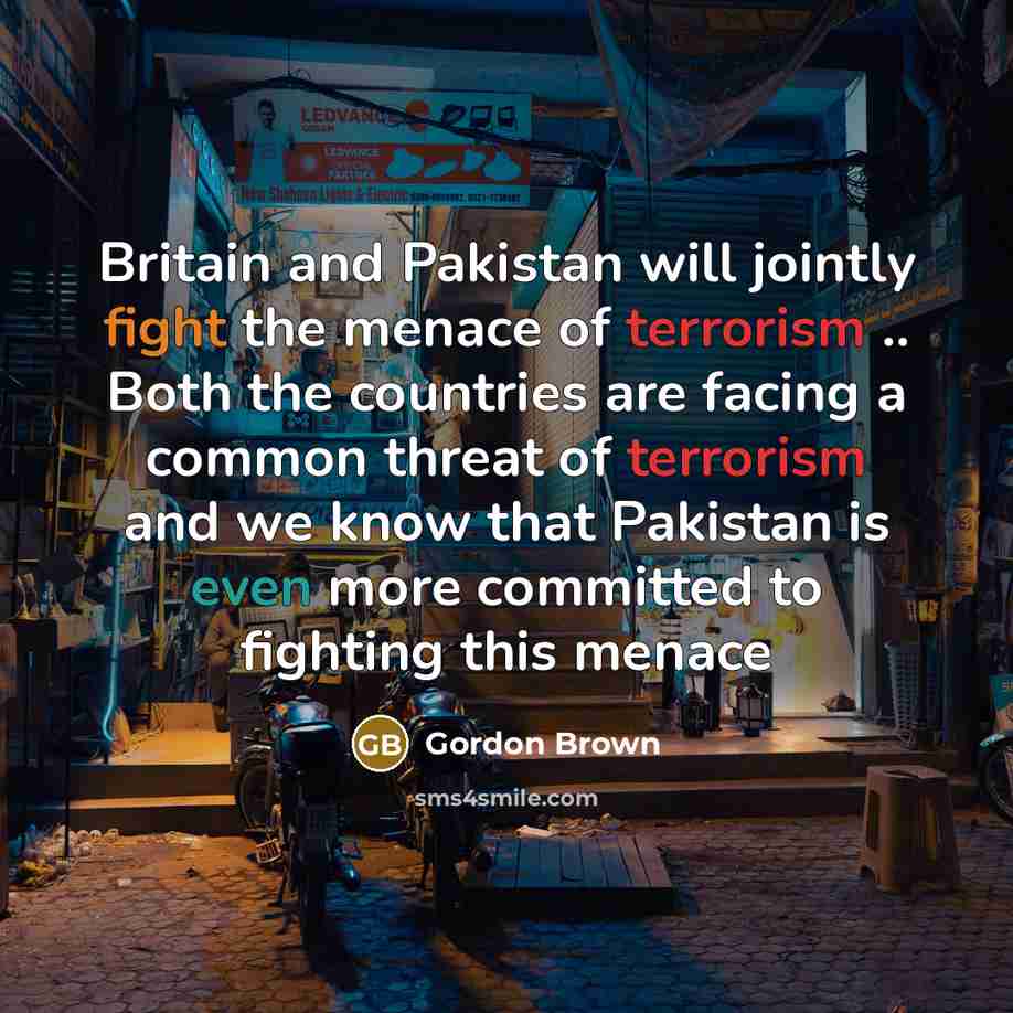“Britain and Pakistan will jointly fight the menace of terrorism .. Both the countries are facing a common threat of terrorism and we know that Pakistan is even more committed to fighting this menace” quote by Gordon Brown